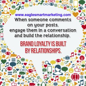 When someone comments on your posts, engage them in conversation and build the relationship.  Brand Loyalty is built by relationships. - EagleSmart Marketing.